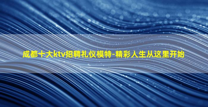 成都十大ktv招聘礼仪模特-精彩人生从这里开始